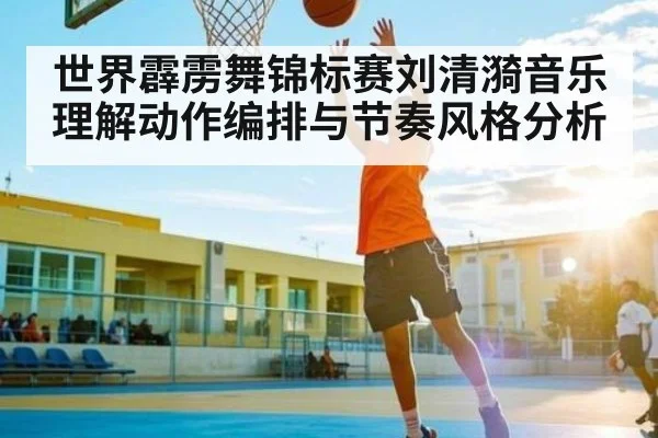 世界霹雳舞锦标赛刘清漪音乐理解动作编排与节奏风格分析