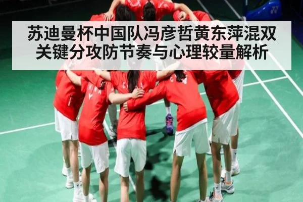 苏迪曼杯中国队冯彦哲黄东萍混双关键分攻防节奏与心理较量解析