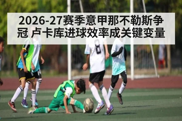 2026-27赛季意甲那不勒斯争冠 卢卡库进球效率成关键变量