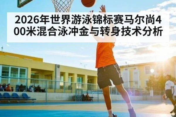 2026年世界游泳锦标赛马尔尚400米混合泳冲金与转身技术分析